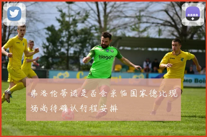 弗洛伦蒂诺是否会亲临国家德比现场尚待确认行程安排