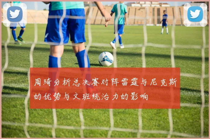 周琦分析总决赛对阵雷霆与尼克斯的优势与文班统治力的影响