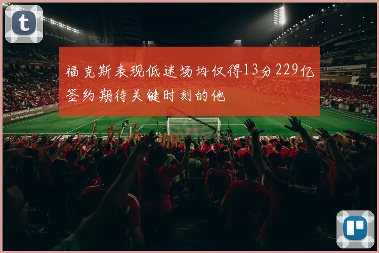 福克斯表现低迷场均仅得13分229亿签约期待关键时刻的他