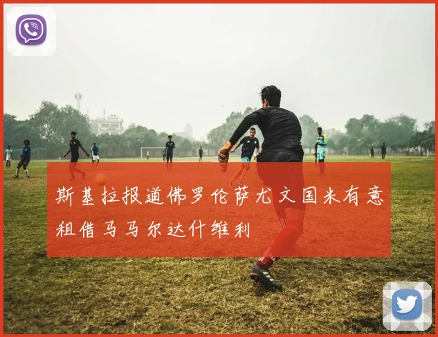 斯基拉报道佛罗伦萨尤文国米有意租借马马尔达什维利