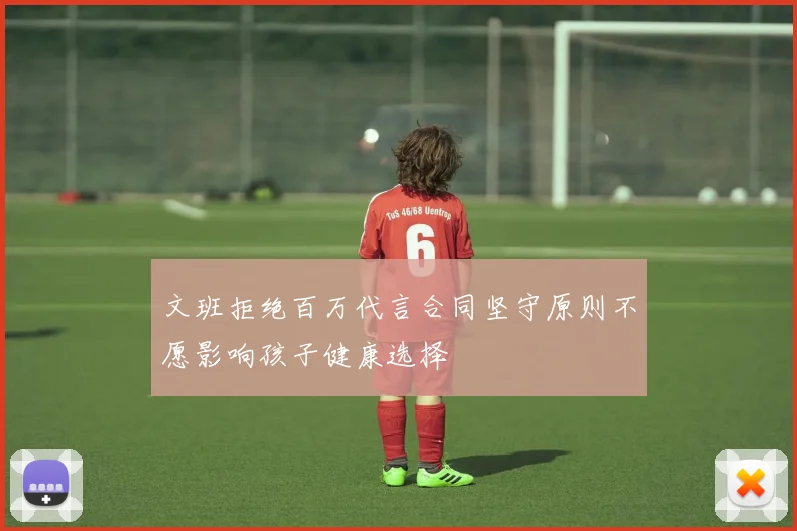 文班拒绝百万代言合同坚守原则不愿影响孩子健康选择
