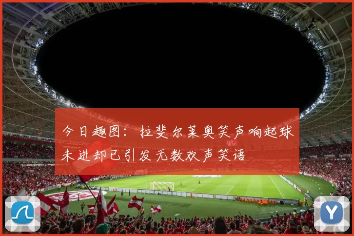 今日趣图：拉斐尔莱奥笑声响起球未进却已引发无数欢声笑语