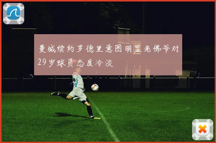 曼城续约罗德里意图明显老佛爷对29岁球员态度冷淡