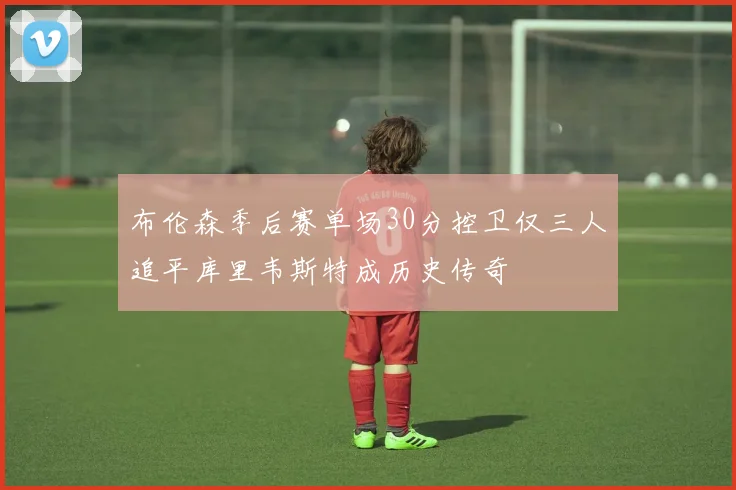布伦森季后赛单场30分控卫仅三人追平库里韦斯特成历史传奇