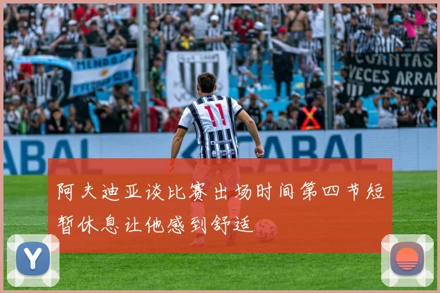 阿夫迪亚谈比赛出场时间第四节短暂休息让他感到舒适