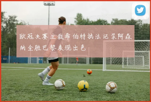 欧冠决赛主裁希伯特执法记录阿森纳全胜巴黎表现出色