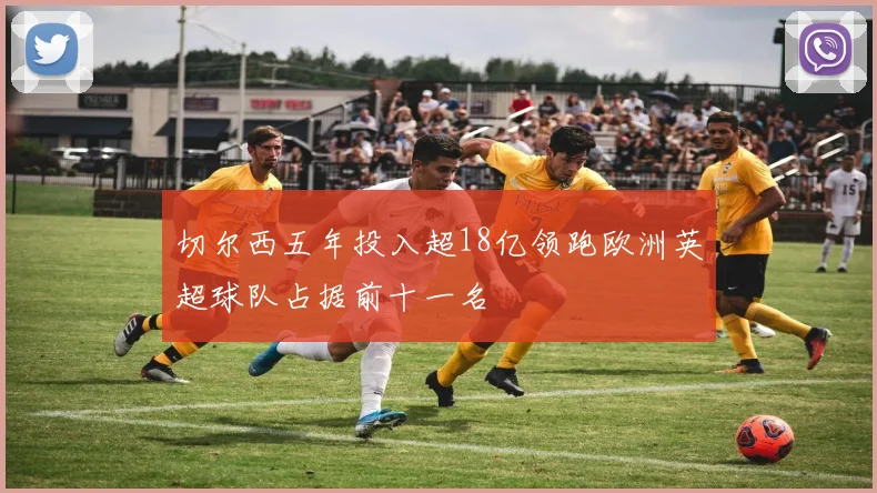切尔西五年投入超18亿领跑欧洲英超球队占据前十一名