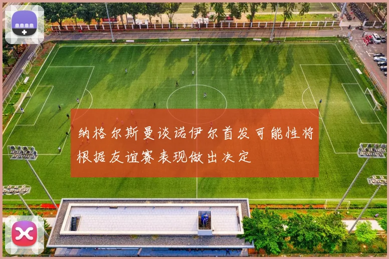 纳格尔斯曼谈诺伊尔首发可能性将根据友谊赛表现做出决定