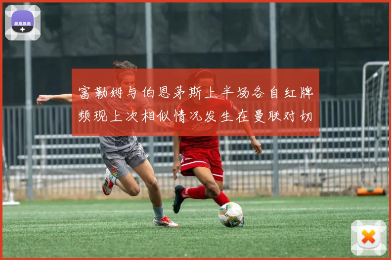 富勒姆与伯恩茅斯上半场各自红牌频现上次相似情况发生在曼联对切尔西