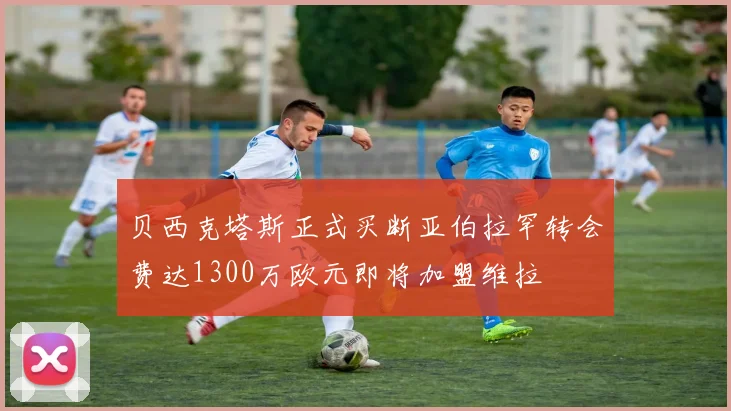 贝西克塔斯正式买断亚伯拉罕转会费达1300万欧元即将加盟维拉