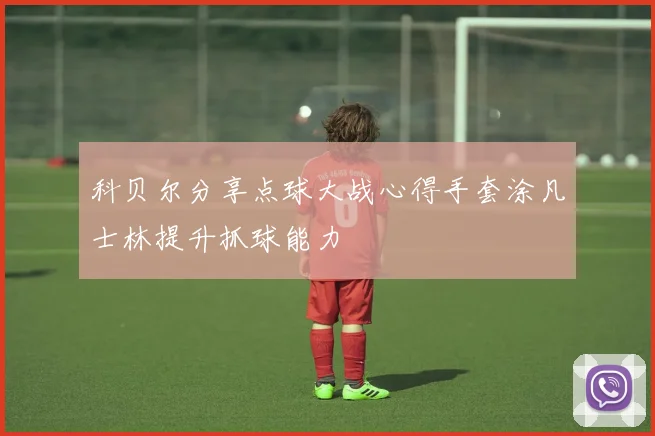 科贝尔分享点球大战心得手套涂凡士林提升抓球能力