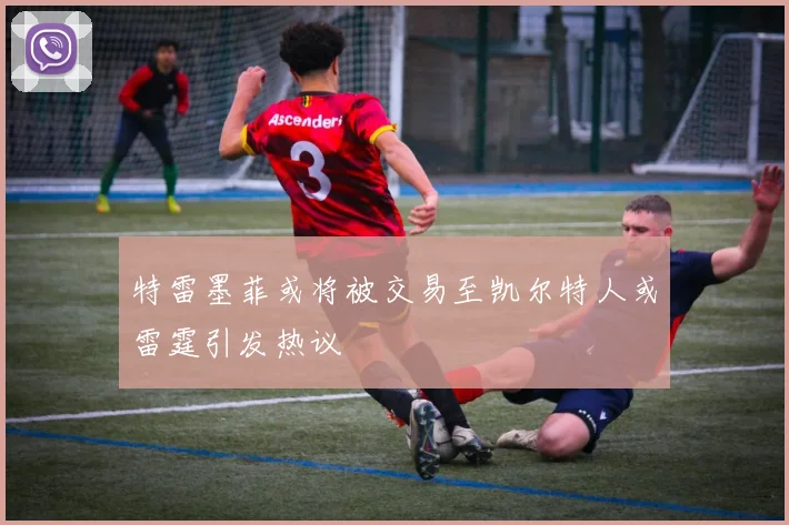 特雷墨菲或将被交易至凯尔特人或雷霆引发热议