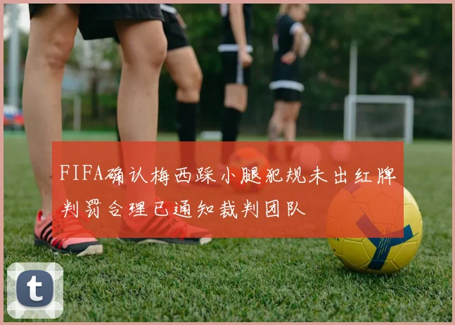 FIFA确认梅西踩小腿犯规未出红牌判罚合理已通知裁判团队