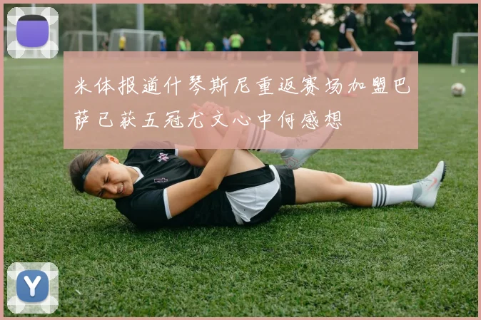 米体报道什琴斯尼重返赛场加盟巴萨已获五冠尤文心中何感想