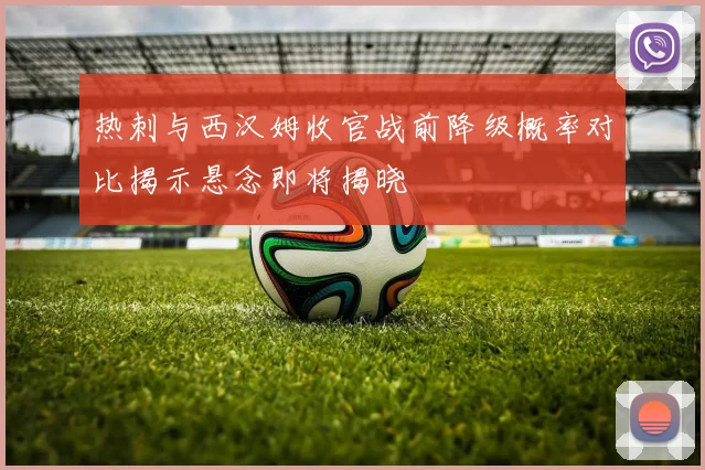 热刺与西汉姆收官战前降级概率对比揭示悬念即将揭晓