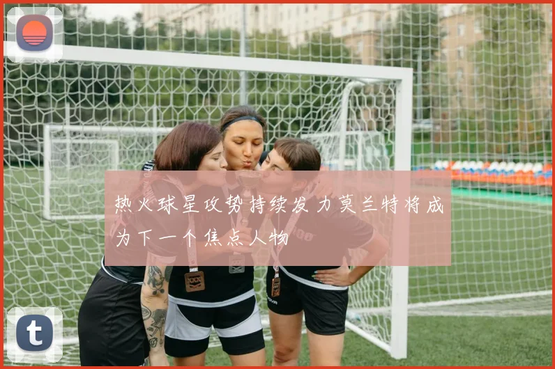 热火球星攻势持续发力莫兰特将成为下一个焦点人物