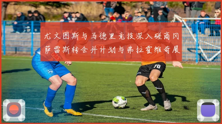 尤文图斯与马德里竞技深入磋商冈萨雷斯转会并计划与弗拉霍维奇展开谈判