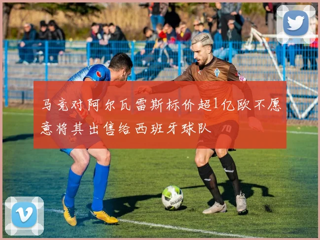 马竞对阿尔瓦雷斯标价超1亿欧不愿意将其出售给西班牙球队