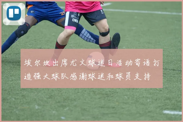 埃尔坎出席尤文球迷日活动寄语打造强大球队感谢球迷和球员支持
