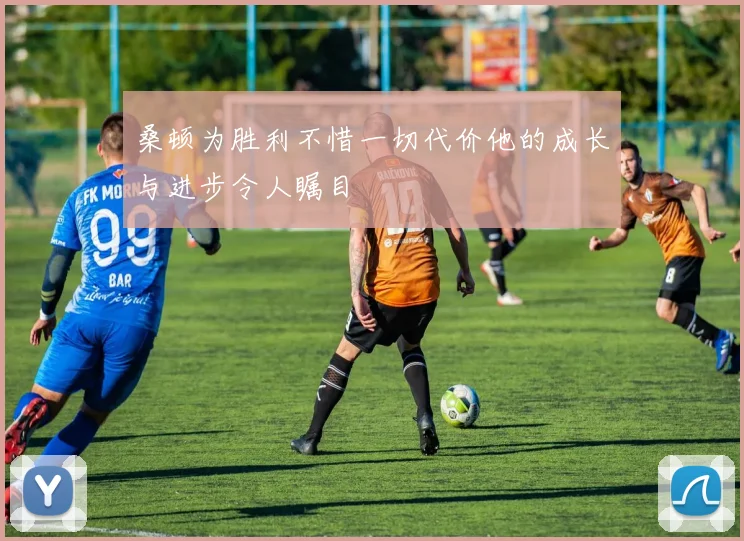 桑顿为胜利不惜一切代价他的成长与进步令人瞩目