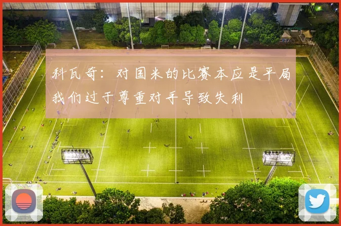 科瓦奇：对国米的比赛本应是平局我们过于尊重对手导致失利