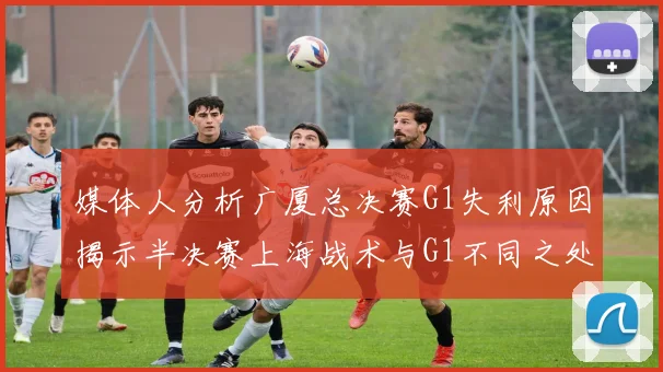媒体人分析广厦总决赛G1失利原因揭示半决赛上海战术与G1不同之处
