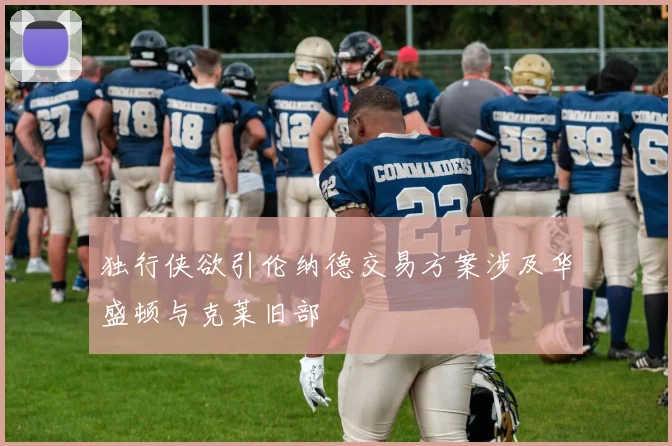 独行侠欲引伦纳德交易方案涉及华盛顿与克莱旧部