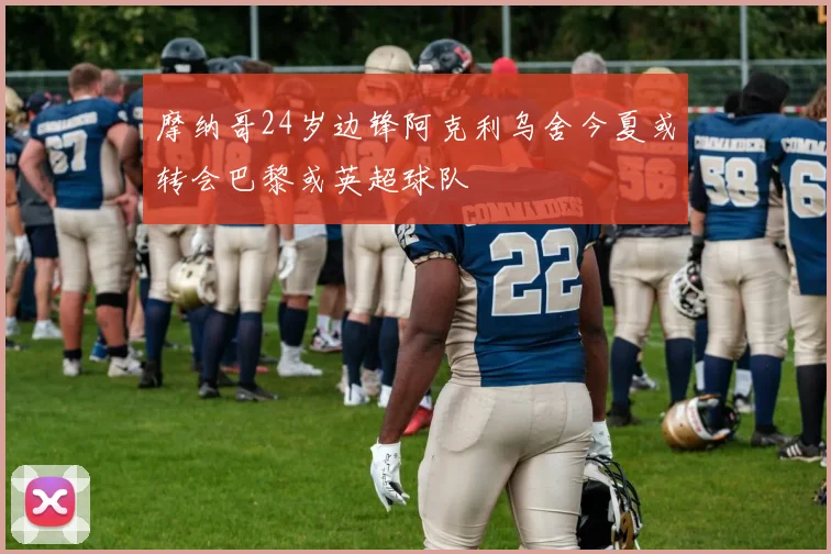 摩纳哥24岁边锋阿克利乌舍今夏或转会巴黎或英超球队