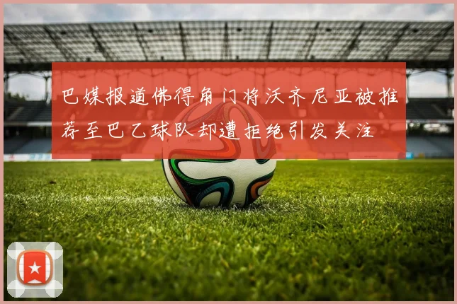 巴媒报道佛得角门将沃齐尼亚被推荐至巴乙球队却遭拒绝引发关注