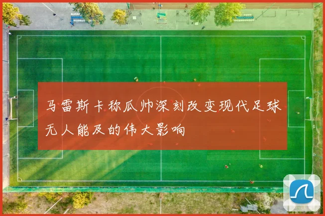 马雷斯卡称瓜帅深刻改变现代足球无人能及的伟大影响
